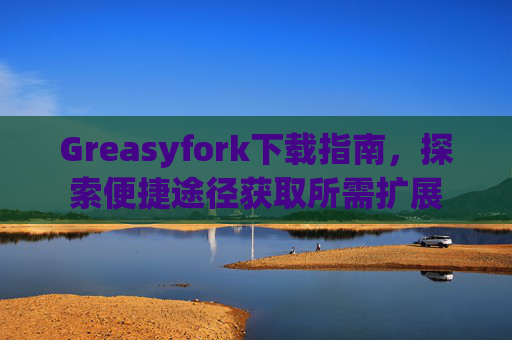 Greasyfork下载指南，探索便捷途径获取所需扩展